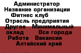 Администратор › Название организации ­ Фитнес-клуб CITRUS › Отрасль предприятия ­ Другое › Минимальный оклад ­ 1 - Все города Работа » Вакансии   . Алтайский край